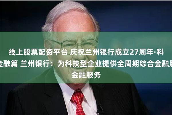 线上股票配资平台 庆祝兰州银行成立27周年·科技金融篇 兰州银行：为科技型企业提供全周期综合金融服务