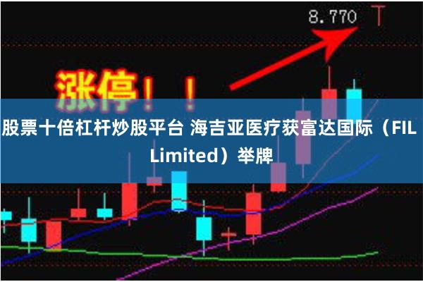 股票十倍杠杆炒股平台 海吉亚医疗获富达国际（FIL Limited）举牌