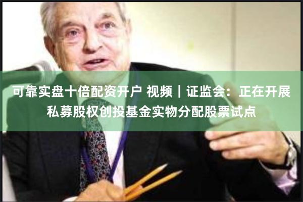 可靠实盘十倍配资开户 视频｜证监会：正在开展私募股权创投基金实物分配股票试点