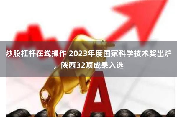 炒股杠杆在线操作 2023年度国家科学技术奖出炉，陕西32项成果入选