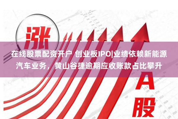 在线股票配资开户 创业板IPO|业绩依赖新能源汽车业务，黄山谷捷逾期应收账款占比攀升