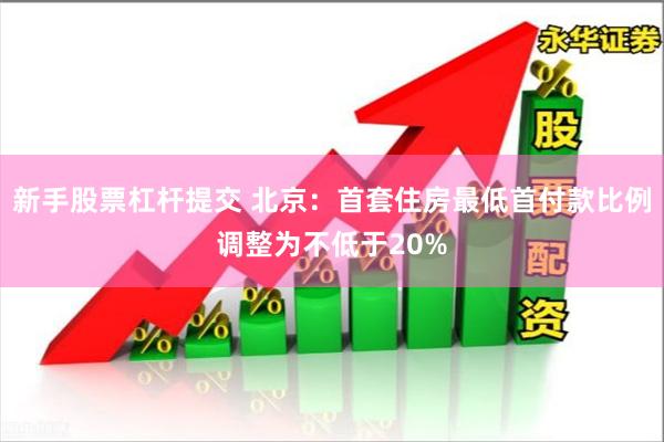 新手股票杠杆提交 北京：首套住房最低首付款比例调整为不低于20%