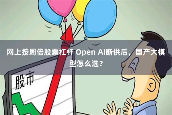 网上按周倍股票杠杆 Open AI断供后，国产大模型怎么选？