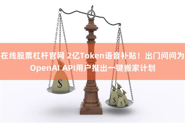 在线股票杠杆官网 2亿Token语音补贴！出门问问为OpenAI API用户推出一键搬家计划