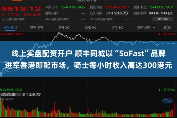 线上实盘配资开户 顺丰同城以“SoFast”品牌进军香港即配市场，骑士每小时收入高达300港元