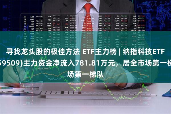 寻找龙头股的极佳方法 ETF主力榜 | 纳指科技ETF(