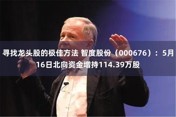 寻找龙头股的极佳方法 智度股份（000676）：5月16日北向资金增持114.39万股