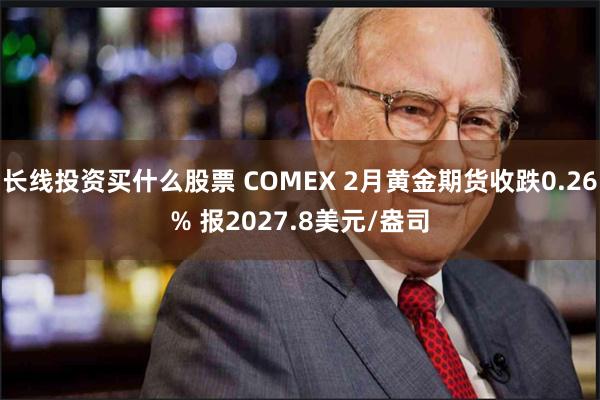 长线投资买什么股票 COMEX 2月黄金期货收跌0.26% 报2027.8美元/盎司