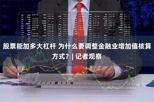 股票能加多大杠杆 为什么要调整金融业增加值核算方式？| 