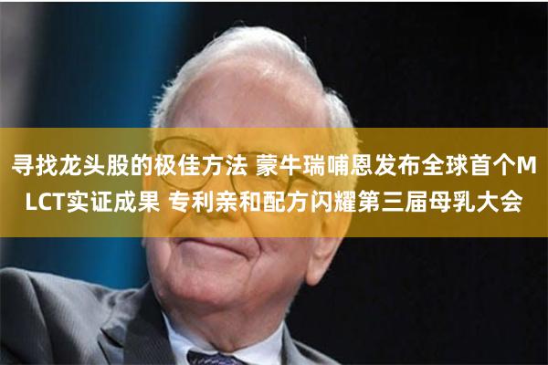 寻找龙头股的极佳方法 蒙牛瑞哺恩发布全球首个MLCT实证成果 专利亲和配方闪耀第三届母乳大会