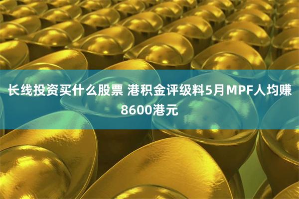 长线投资买什么股票 港积金评级料5月MPF人均赚8600