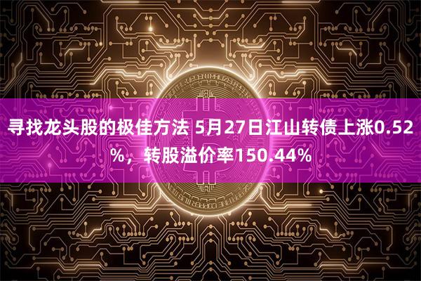 寻找龙头股的极佳方法 5月27日江山转债上涨0.52%，转股溢价率150.44%