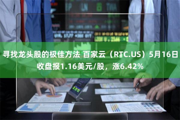 寻找龙头股的极佳方法 百家云（RTC.US）5月16日收盘报1.16美元/股，涨6.42%