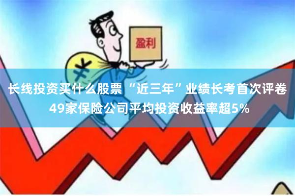 长线投资买什么股票 “近三年”业绩长考首次评卷 49家保险公司平均投资收益率超5%