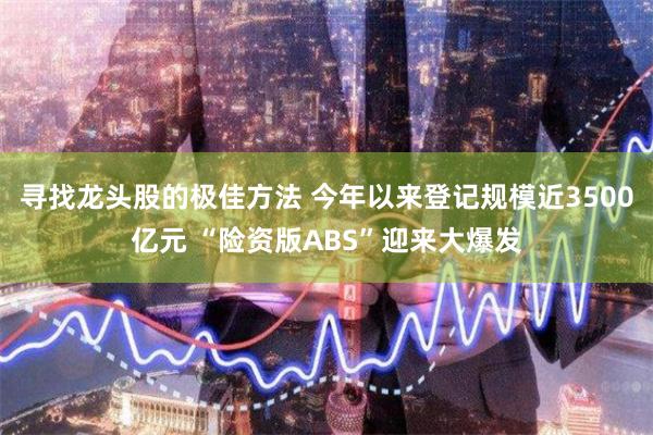 寻找龙头股的极佳方法 今年以来登记规模近3500亿元 “险资版ABS”迎来大爆发