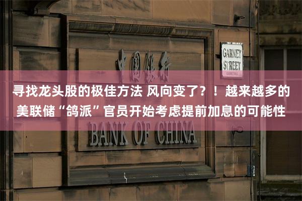 寻找龙头股的极佳方法 风向变了？！越来越多的美联储“鸽派”官员开始考虑提前加息的可能性