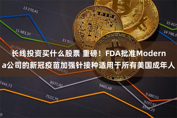 长线投资买什么股票 重磅！FDA批准Moderna公司的新冠疫苗加强针接种适用于所有美国成年人