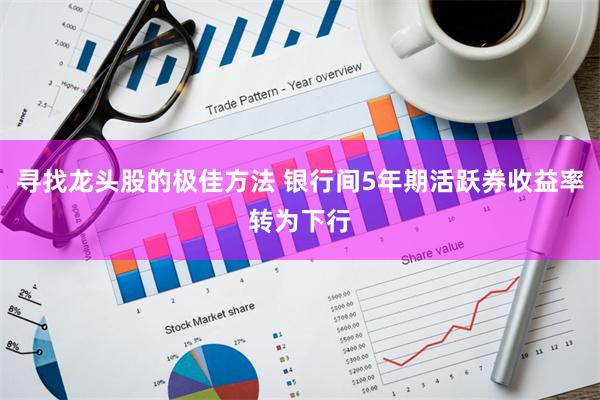 寻找龙头股的极佳方法 银行间5年期活跃券收益率转为下行