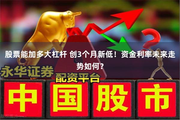 股票能加多大杠杆 创3个月新低！资金利率未来走势如何？