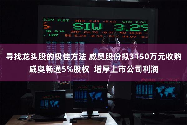 寻找龙头股的极佳方法 威奥股份拟3150万元收购威奥畅通5%股权  增厚上市公司利润