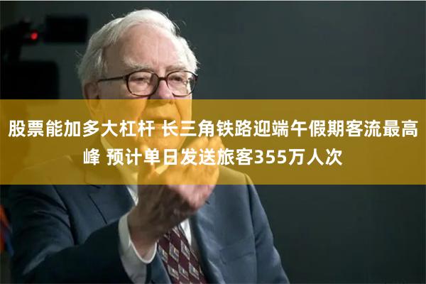 股票能加多大杠杆 长三角铁路迎端午假期客流最高峰 预计单日发送旅客355万人次