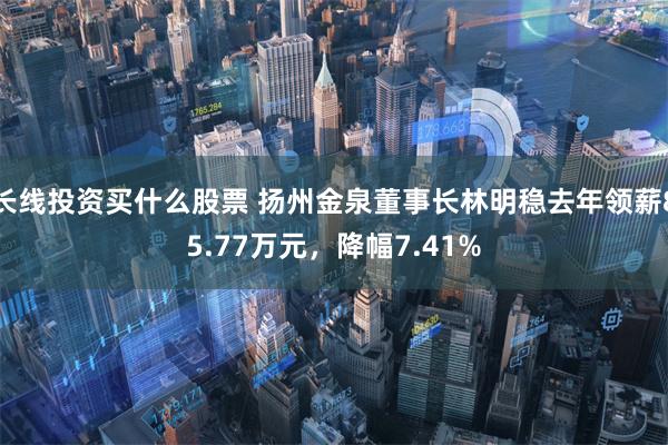 长线投资买什么股票 扬州金泉董事长林明稳去年领薪85.77万