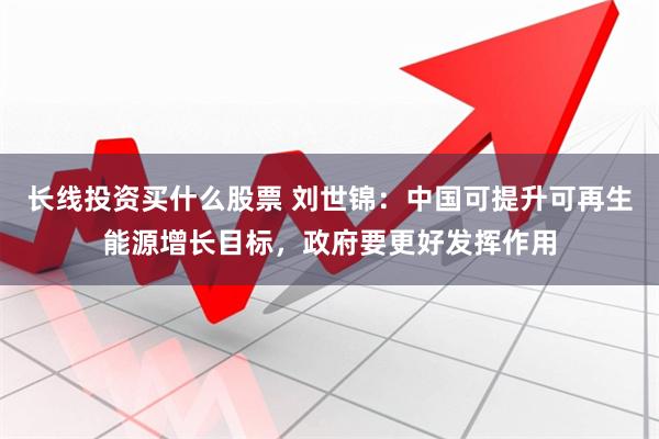 长线投资买什么股票 刘世锦：中国可提升可再生能源增长目标，政