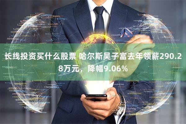 长线投资买什么股票 哈尔斯吴子富去年领薪290.28万元，降幅9.06%