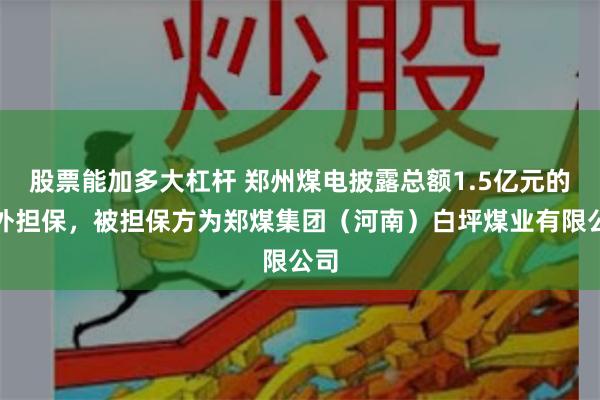 股票能加多大杠杆 郑州煤电披露总额1.5亿元的对外担保，被担