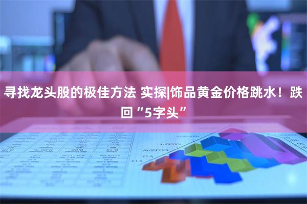寻找龙头股的极佳方法 实探|饰品黄金价格跳水！跌回“5字头”