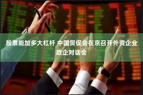 股票能加多大杠杆 中国贸促会在京召开外资企业政企对话会