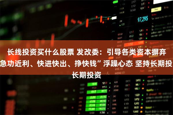 长线投资买什么股票 发改委：引导各类资本摒弃“急功近利、快进快出、挣快钱”浮躁心态 坚持长期投资