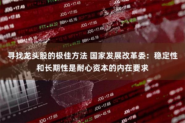 寻找龙头股的极佳方法 国家发展改革委：稳定性和长期性是耐心资本的内在要求