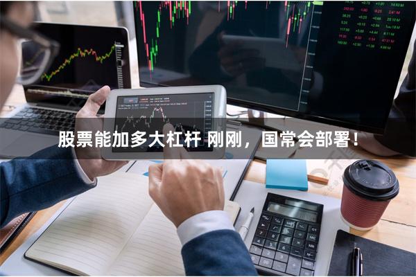 股票能加多大杠杆 刚刚，国常会部署！