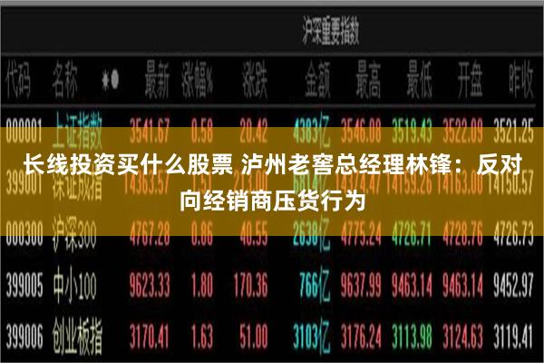 长线投资买什么股票 泸州老窖总经理林锋：反对向经销商压货行为