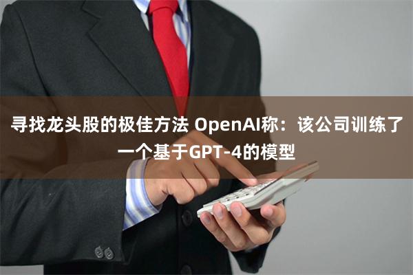 寻找龙头股的极佳方法 OpenAI称：该公司训练了一个基于GPT-4的模型