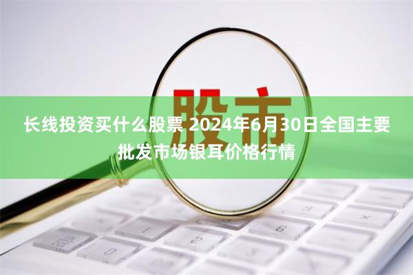 长线投资买什么股票 2024年6月30日全国主要批发市场