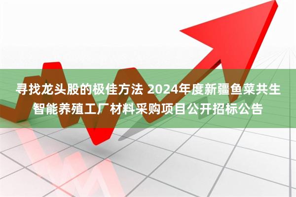 寻找龙头股的极佳方法 2024年度新疆鱼菜共生智能养殖工