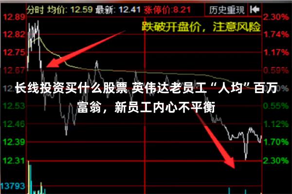 长线投资买什么股票 英伟达老员工“人均”百万富翁，新员工