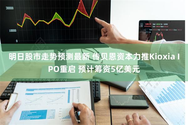 明日股市走势预测最新 传贝恩资本力推Kioxia IPO重启 预计筹资5亿美元