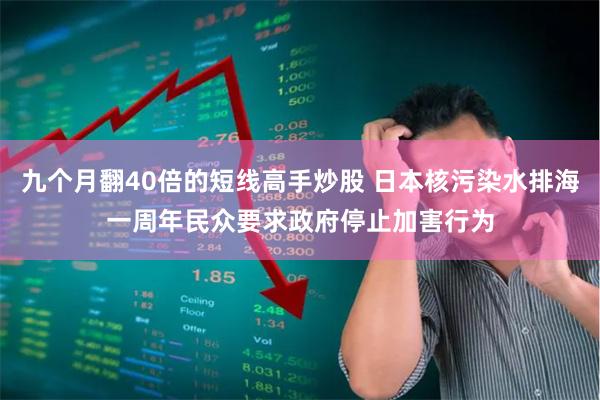 九个月翻40倍的短线高手炒股 日本核污染水排海一周年　民众要求政府停止加害行为