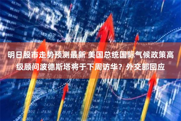 明日股市走势预测最新 美国总统国际气候政策高级顾问波德斯塔将于下周访华？外交部回应