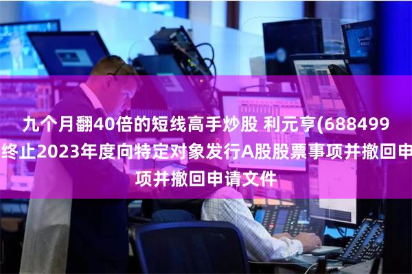 九个月翻40倍的短线高手炒股 利元亨(688499.SH)：终止2023年度向特定对象发行A股股票事项并撤回申请文件