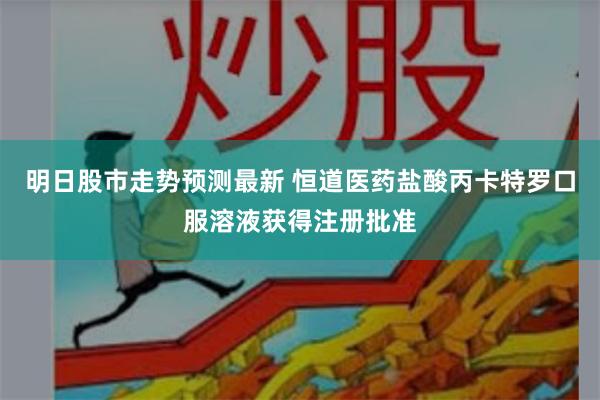 明日股市走势预测最新 恒道医药盐酸丙卡特罗口服溶液获得注册批准