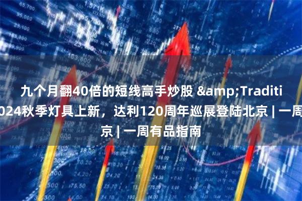 九个月翻40倍的短线高手炒股 &Tradition家居2024秋季灯具上新，达利120周年巡展登陆北京 | 一周有品指南