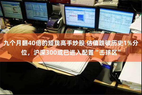 九个月翻40倍的短线高手炒股 估值跌破历史1%分位，沪深300或已进入配置“击球区”