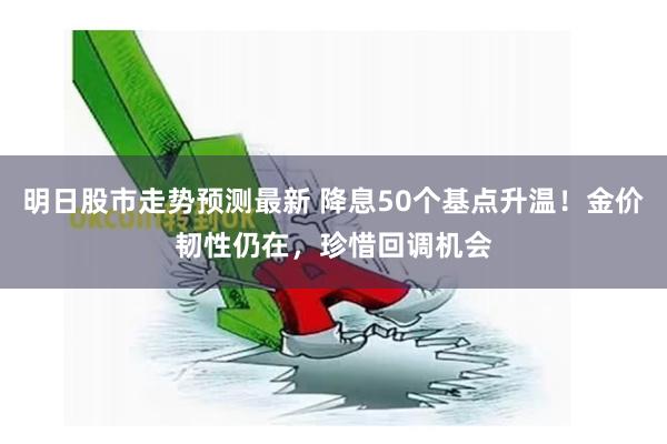 明日股市走势预测最新 降息50个基点升温！金价韧性仍在，珍惜回调机会