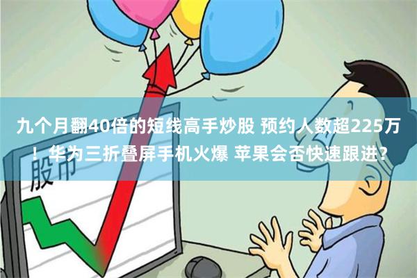 九个月翻40倍的短线高手炒股 预约人数超225万！华为三折叠屏手机火爆 苹果会否快速跟进？