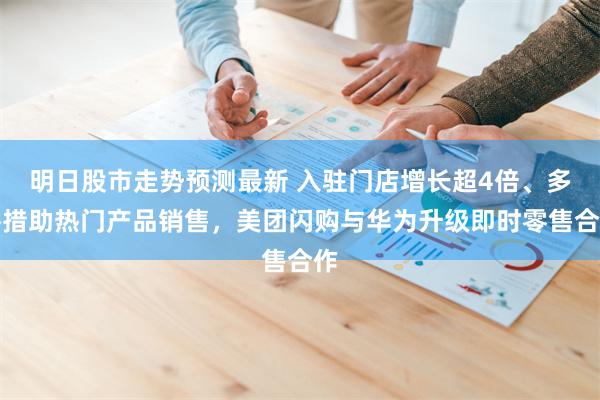 明日股市走势预测最新 入驻门店增长超4倍、多举措助热门产品销售，美团闪购与华为升级即时零售合作