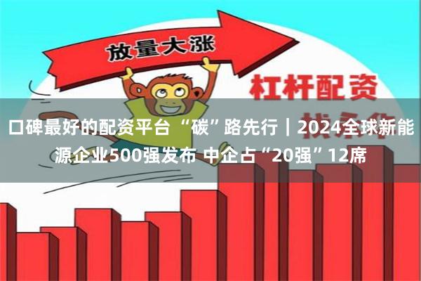 口碑最好的配资平台 “碳”路先行｜2024全球新能源企业500强发布 中企占“20强”12席